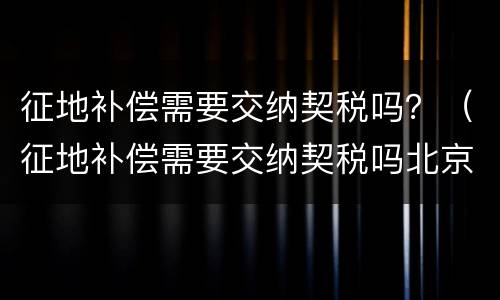 征地补偿需要交纳契税吗？（征地补偿需要交纳契税吗北京）