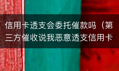 信用卡透支会委托催款吗（第三方催收说我恶意透支信用卡要立案）