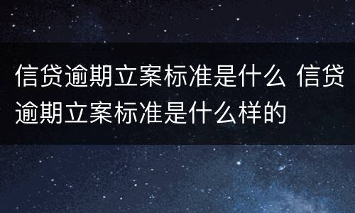信贷逾期立案标准是什么 信贷逾期立案标准是什么样的