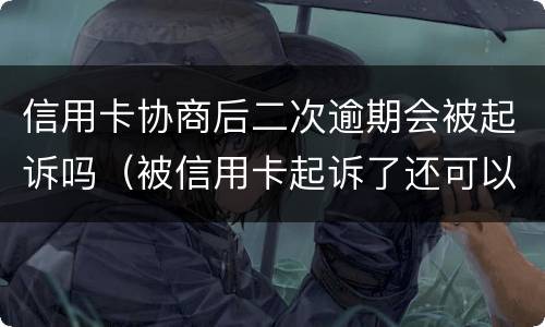 信用卡协商后二次逾期会被起诉吗（被信用卡起诉了还可以再协商吗）