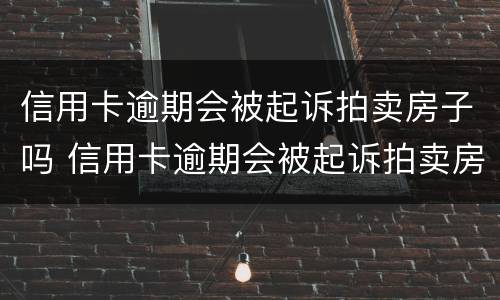 信用卡逾期会被起诉拍卖房子吗 信用卡逾期会被起诉拍卖房子吗知乎