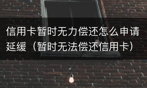 信用卡暂时无力偿还怎么申请延缓（暂时无法偿还信用卡）