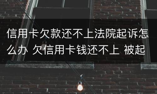 信用卡欠款还不上法院起诉怎么办 欠信用卡钱还不上 被起诉了 怎么办