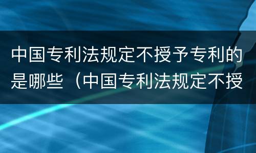 中国专利法规定不授予专利的是哪些（中国专利法规定不授予专利的是哪些）