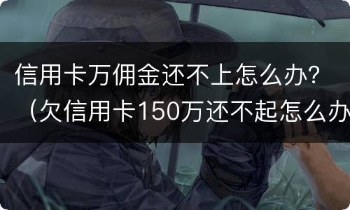 信用卡万佣金还不上怎么办？（欠信用卡150万还不起怎么办）