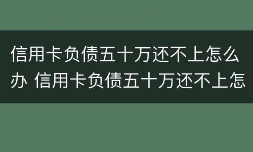 信用卡负债五十万还不上怎么办 信用卡负债五十万还不上怎么办呢