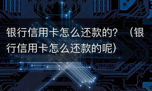 银行信用卡怎么还款的？（银行信用卡怎么还款的呢）