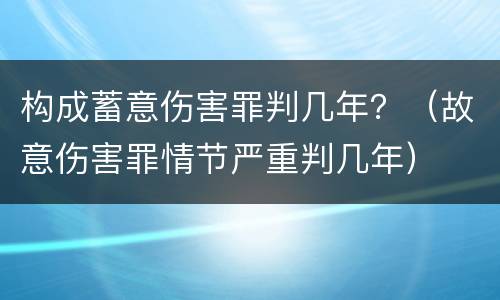 构成蓄意伤害罪判几年？（故意伤害罪情节严重判几年）