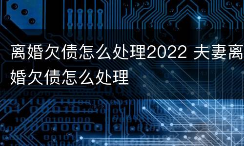 离婚欠债怎么处理2022 夫妻离婚欠债怎么处理