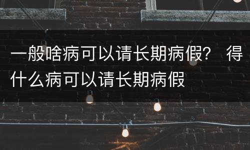 一般啥病可以请长期病假？ 得什么病可以请长期病假