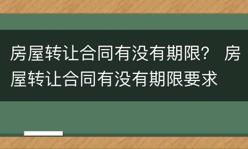 房屋转让合同有没有期限？ 房屋转让合同有没有期限要求