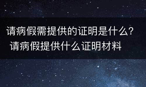 请病假需提供的证明是什么？ 请病假提供什么证明材料