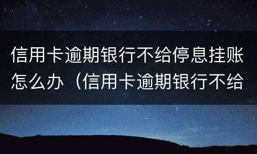 信用卡逾期银行不给停息挂账怎么办（信用卡逾期银行不给停息挂账怎么办呢）