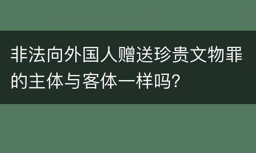 非法向外国人赠送珍贵文物罪的主体与客体一样吗？