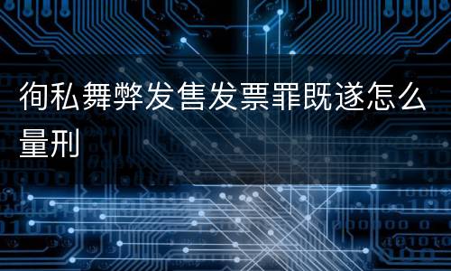 徇私舞弊发售发票罪既遂怎么量刑