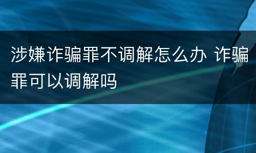 涉嫌诈骗罪不调解怎么办 诈骗罪可以调解吗