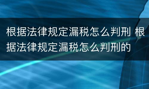 根据法律规定漏税怎么判刑 根据法律规定漏税怎么判刑的