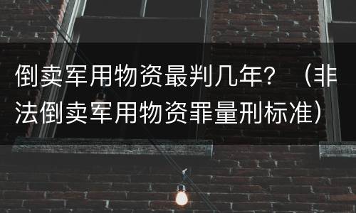 倒卖军用物资最判几年？（非法倒卖军用物资罪量刑标准）