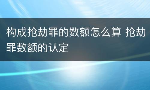 构成抢劫罪的数额怎么算 抢劫罪数额的认定
