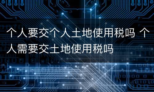 个人要交个人土地使用税吗 个人需要交土地使用税吗