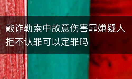 敲诈勒索中故意伤害罪嫌疑人拒不认罪可以定罪吗