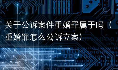 关于公诉案件重婚罪属于吗（重婚罪怎么公诉立案）
