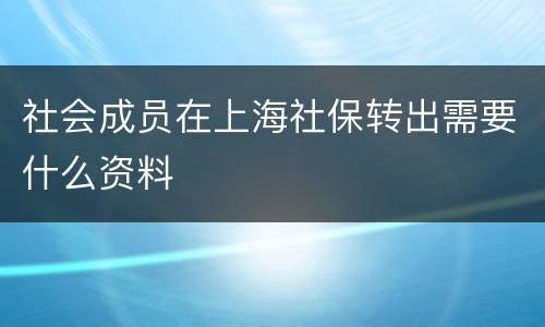 社会成员在上海社保转出需要什么资料
