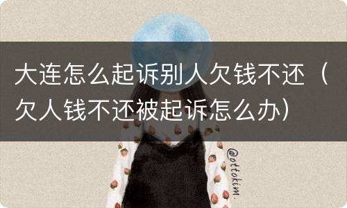 大连怎么起诉别人欠钱不还（欠人钱不还被起诉怎么办）
