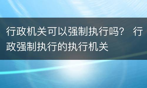 行政机关可以强制执行吗？ 行政强制执行的执行机关