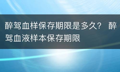 醉驾血样保存期限是多久？ 醉驾血液样本保存期限