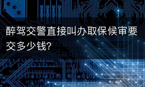 醉驾交警直接叫办取保候审要交多少钱？