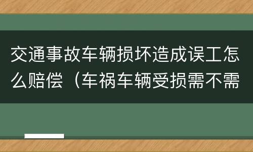 交通事故车辆损坏造成误工怎么赔偿（车祸车辆受损需不需赔偿误工费）