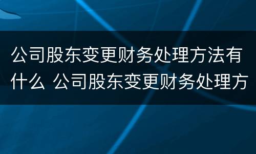 公司股东变更财务处理方法有什么 公司股东变更财务处理方法有什么意义