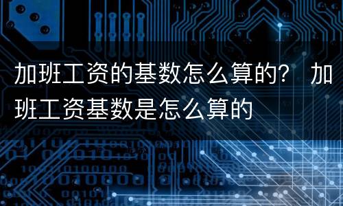 加班工资的基数怎么算的？ 加班工资基数是怎么算的