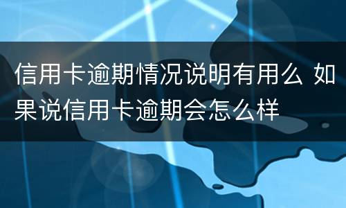 信用卡逾期情况说明有用么 如果说信用卡逾期会怎么样