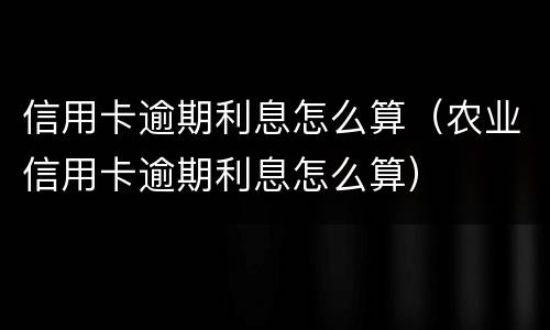 信用卡逾期利息怎么算（农业信用卡逾期利息怎么算）