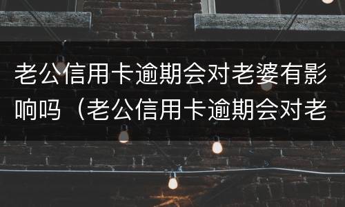 老公信用卡逾期会对老婆有影响吗（老公信用卡逾期会对老婆有影响吗怎么办）