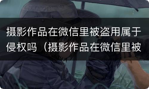 摄影作品在微信里被盗用属于侵权吗（摄影作品在微信里被盗用属于侵权吗）