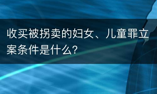 收买被拐卖的妇女、儿童罪立案条件是什么？
