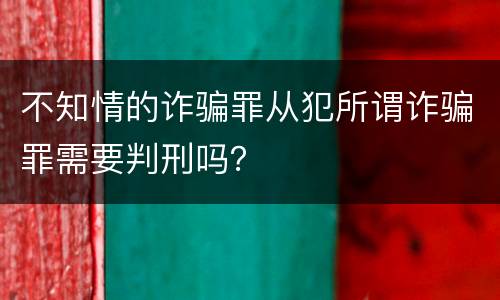不知情的诈骗罪从犯所谓诈骗罪需要判刑吗？