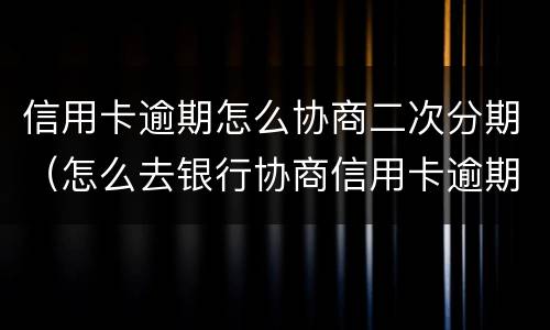 信用卡逾期怎么协商二次分期（怎么去银行协商信用卡逾期分期）