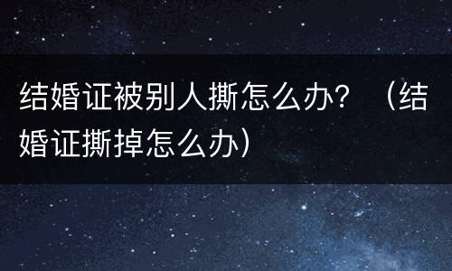 结婚证被别人撕怎么办？（结婚证撕掉怎么办）