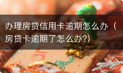 办理房贷信用卡逾期怎么办（房贷卡逾期了怎么办?）
