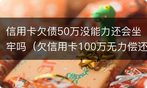 信用卡欠债50万没能力还会坐牢吗（欠信用卡100万无力偿还坐几年牢）