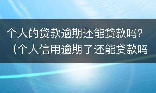 个人的贷款逾期还能贷款吗？（个人信用逾期了还能贷款吗）