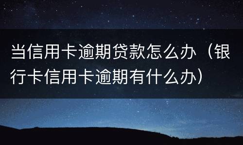 当信用卡逾期贷款怎么办（银行卡信用卡逾期有什么办）