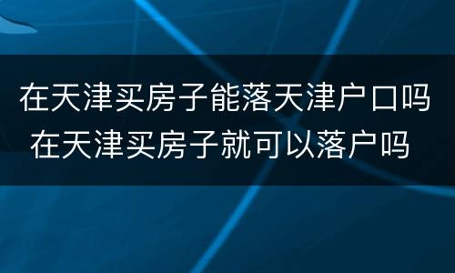 在天津买房子能落天津户口吗 在天津买房子就可以落户吗