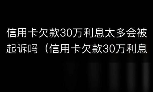 信用卡欠款30万利息太多会被起诉吗（信用卡欠款30万利息太多会被起诉吗）