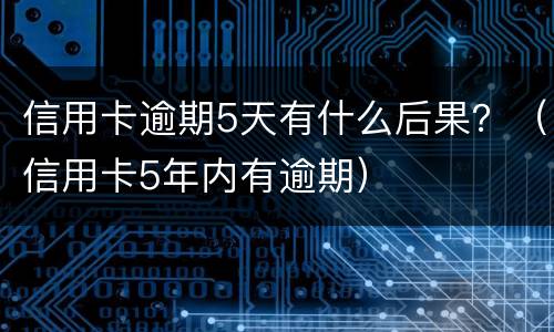 信用卡逾期5天有什么后果？（信用卡5年内有逾期）