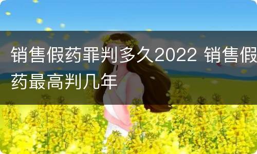 销售假药罪判多久2022 销售假药最高判几年